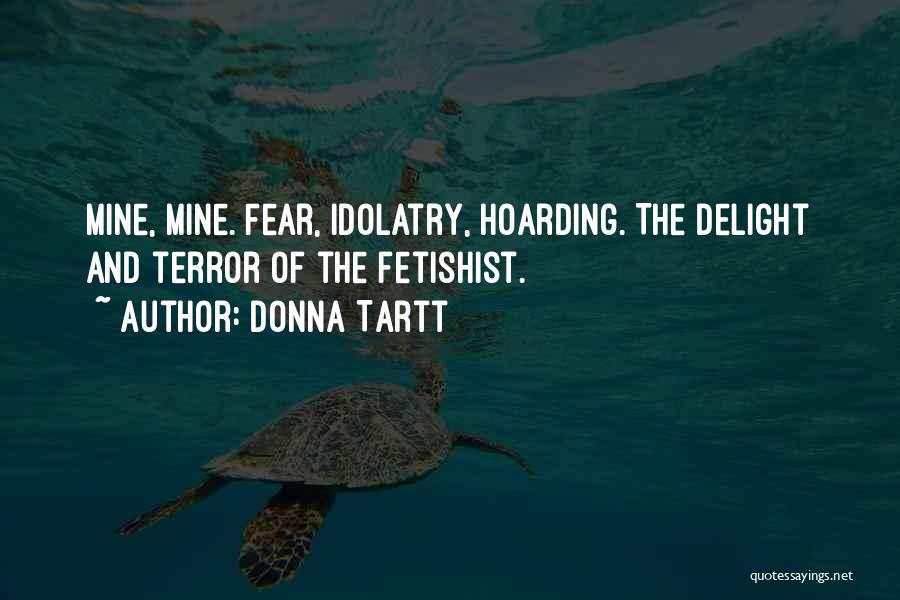 Donna Tartt Quotes: Mine, Mine. Fear, Idolatry, Hoarding. The Delight And Terror Of The Fetishist.