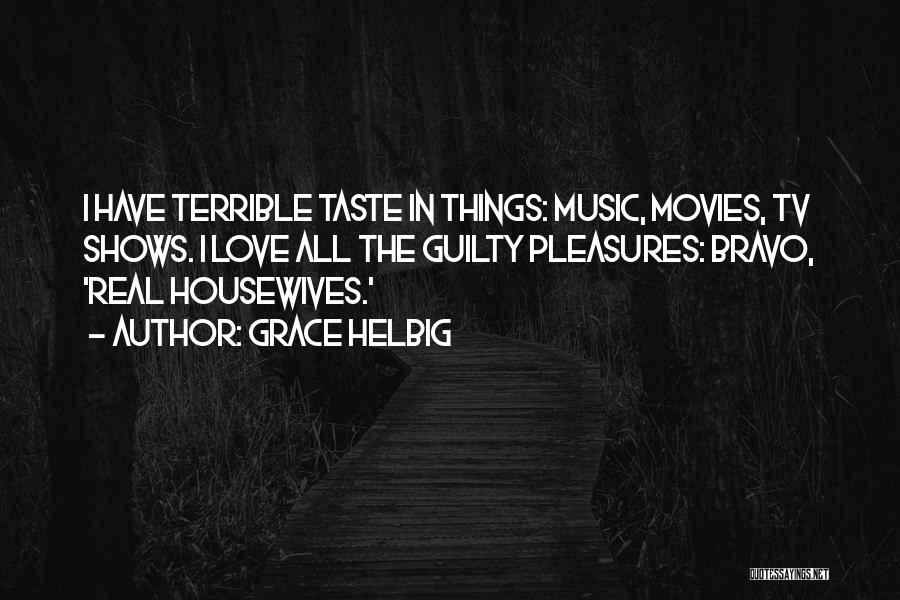 Grace Helbig Quotes: I Have Terrible Taste In Things: Music, Movies, Tv Shows. I Love All The Guilty Pleasures: Bravo, 'real Housewives.'