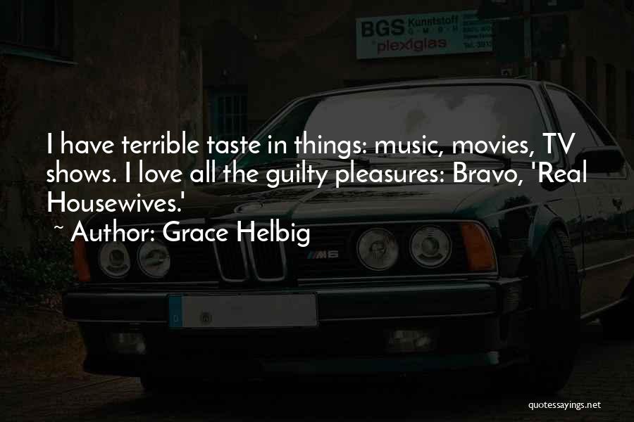 Grace Helbig Quotes: I Have Terrible Taste In Things: Music, Movies, Tv Shows. I Love All The Guilty Pleasures: Bravo, 'real Housewives.'