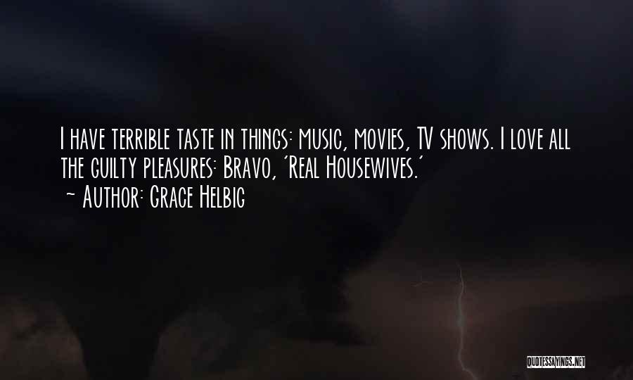 Grace Helbig Quotes: I Have Terrible Taste In Things: Music, Movies, Tv Shows. I Love All The Guilty Pleasures: Bravo, 'real Housewives.'