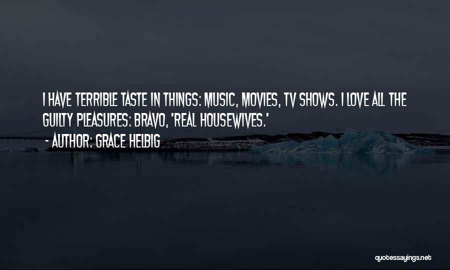 Grace Helbig Quotes: I Have Terrible Taste In Things: Music, Movies, Tv Shows. I Love All The Guilty Pleasures: Bravo, 'real Housewives.'