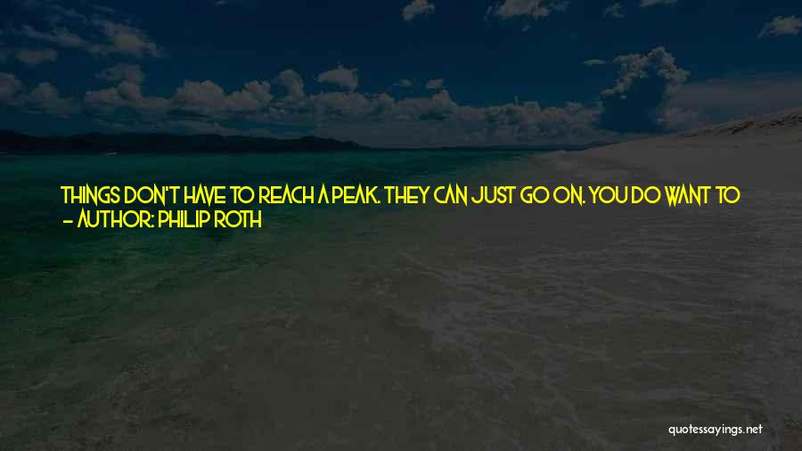 Philip Roth Quotes: Things Don't Have To Reach A Peak. They Can Just Go On. You Do Want To Make A Narrative Out