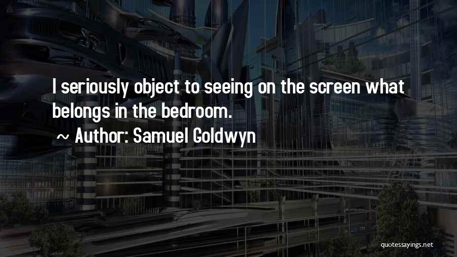Samuel Goldwyn Quotes: I Seriously Object To Seeing On The Screen What Belongs In The Bedroom.