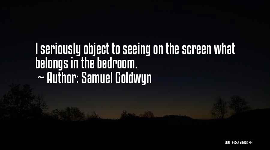 Samuel Goldwyn Quotes: I Seriously Object To Seeing On The Screen What Belongs In The Bedroom.