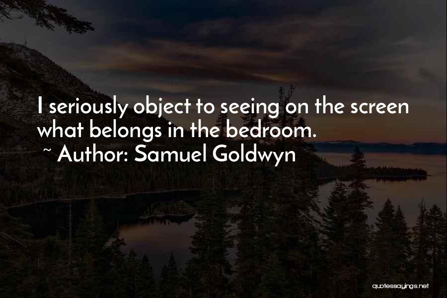 Samuel Goldwyn Quotes: I Seriously Object To Seeing On The Screen What Belongs In The Bedroom.