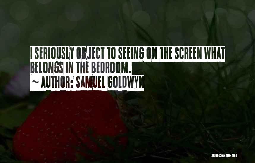 Samuel Goldwyn Quotes: I Seriously Object To Seeing On The Screen What Belongs In The Bedroom.