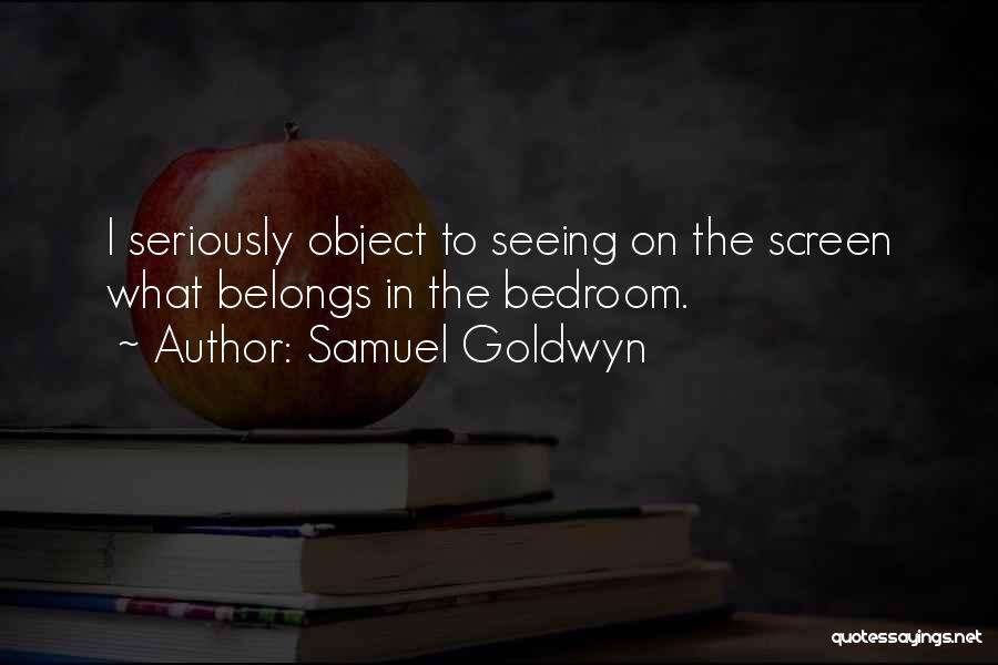 Samuel Goldwyn Quotes: I Seriously Object To Seeing On The Screen What Belongs In The Bedroom.