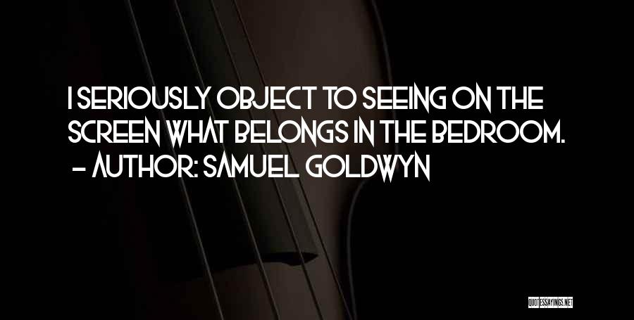 Samuel Goldwyn Quotes: I Seriously Object To Seeing On The Screen What Belongs In The Bedroom.