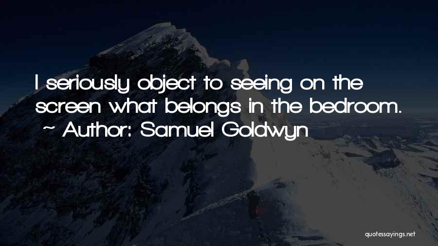 Samuel Goldwyn Quotes: I Seriously Object To Seeing On The Screen What Belongs In The Bedroom.
