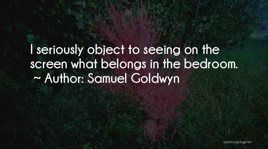 Samuel Goldwyn Quotes: I Seriously Object To Seeing On The Screen What Belongs In The Bedroom.