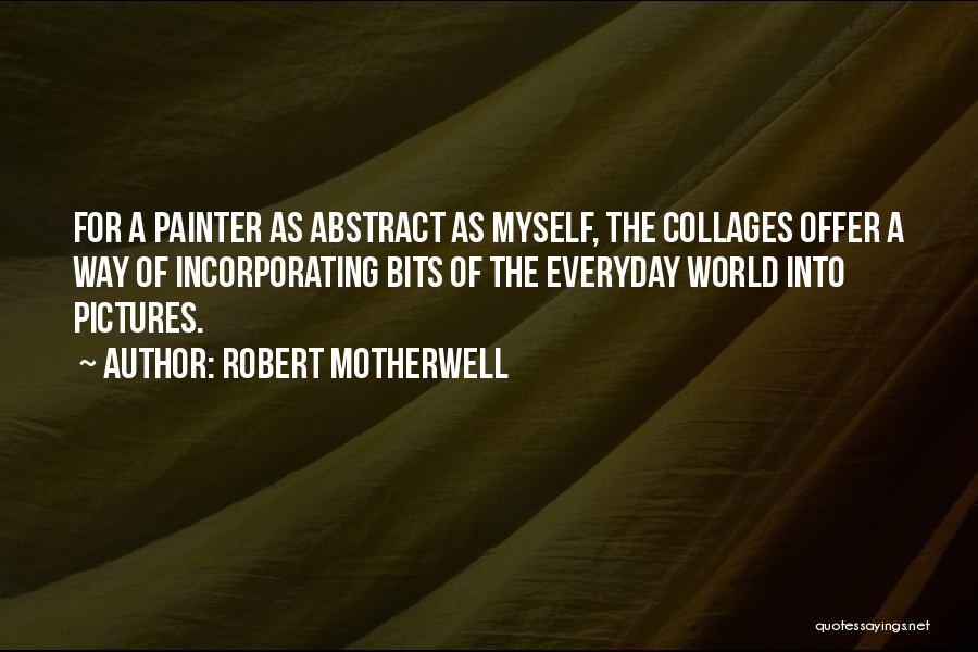 Robert Motherwell Quotes: For A Painter As Abstract As Myself, The Collages Offer A Way Of Incorporating Bits Of The Everyday World Into