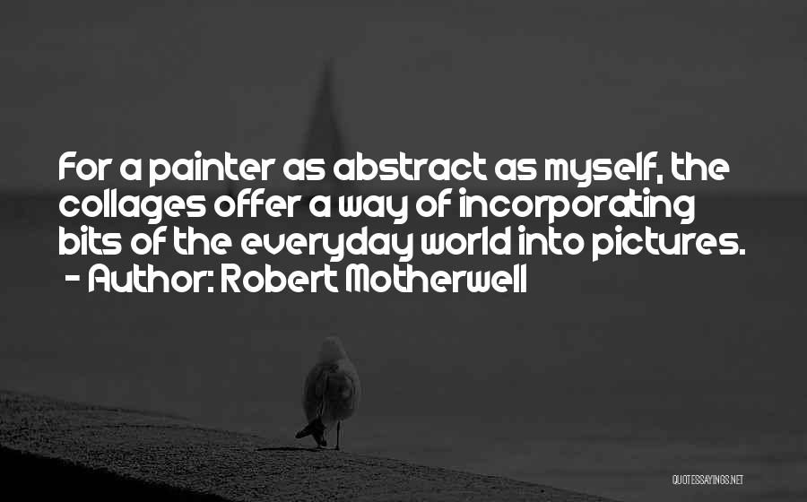 Robert Motherwell Quotes: For A Painter As Abstract As Myself, The Collages Offer A Way Of Incorporating Bits Of The Everyday World Into