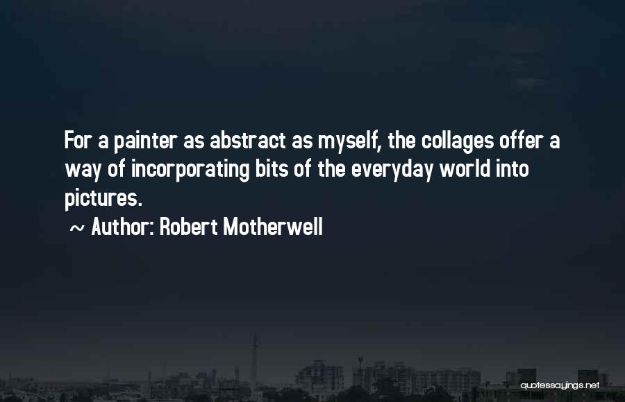 Robert Motherwell Quotes: For A Painter As Abstract As Myself, The Collages Offer A Way Of Incorporating Bits Of The Everyday World Into