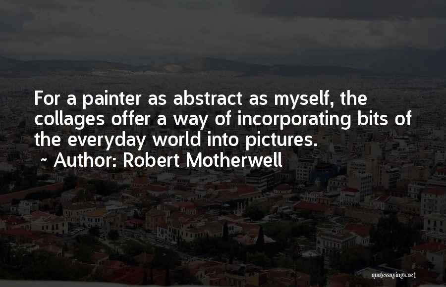 Robert Motherwell Quotes: For A Painter As Abstract As Myself, The Collages Offer A Way Of Incorporating Bits Of The Everyday World Into