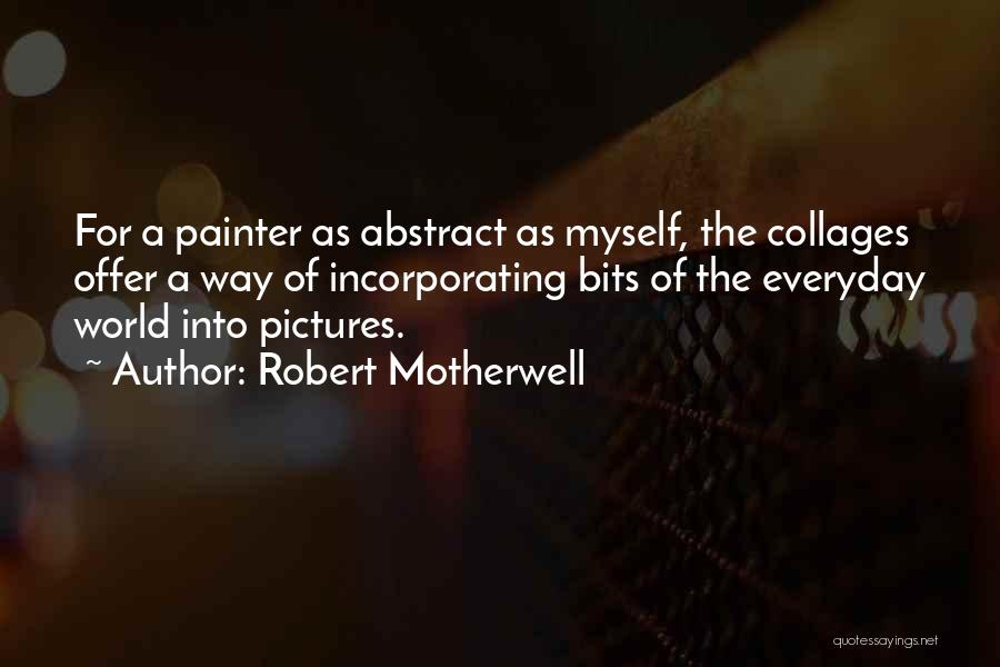 Robert Motherwell Quotes: For A Painter As Abstract As Myself, The Collages Offer A Way Of Incorporating Bits Of The Everyday World Into