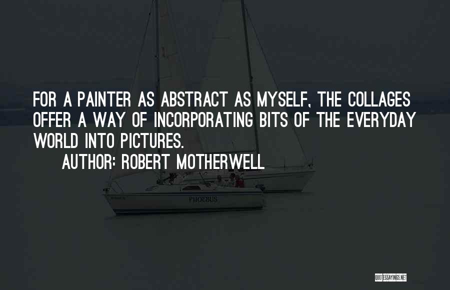 Robert Motherwell Quotes: For A Painter As Abstract As Myself, The Collages Offer A Way Of Incorporating Bits Of The Everyday World Into