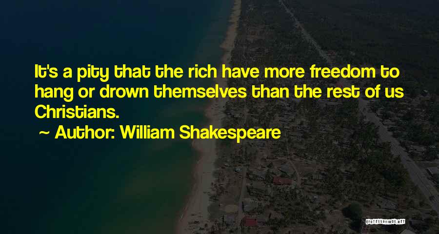 William Shakespeare Quotes: It's A Pity That The Rich Have More Freedom To Hang Or Drown Themselves Than The Rest Of Us Christians.