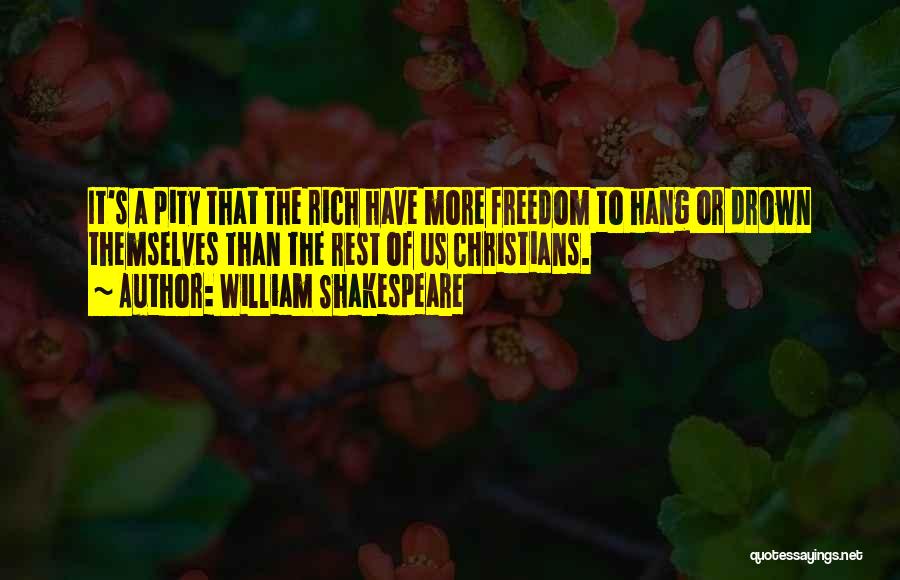 William Shakespeare Quotes: It's A Pity That The Rich Have More Freedom To Hang Or Drown Themselves Than The Rest Of Us Christians.