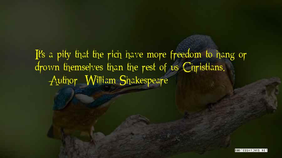 William Shakespeare Quotes: It's A Pity That The Rich Have More Freedom To Hang Or Drown Themselves Than The Rest Of Us Christians.