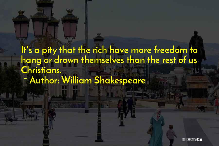 William Shakespeare Quotes: It's A Pity That The Rich Have More Freedom To Hang Or Drown Themselves Than The Rest Of Us Christians.