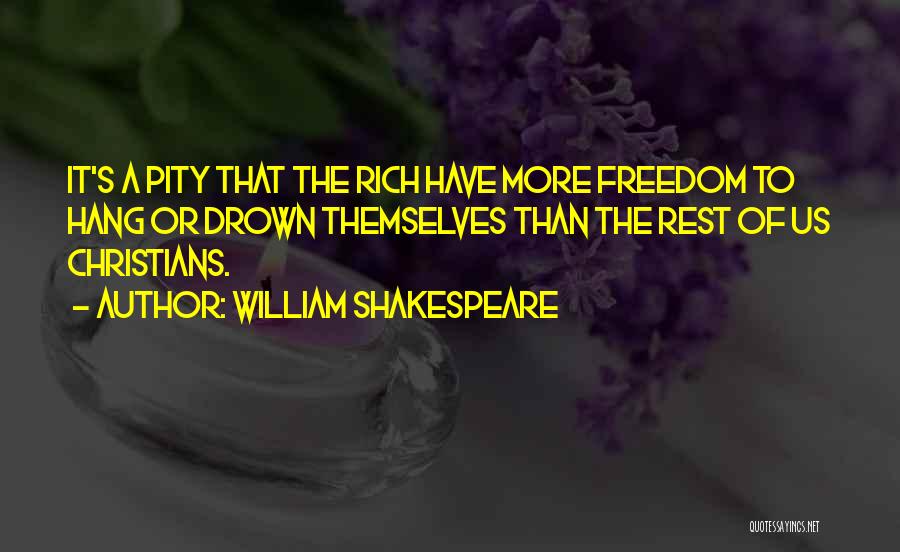 William Shakespeare Quotes: It's A Pity That The Rich Have More Freedom To Hang Or Drown Themselves Than The Rest Of Us Christians.