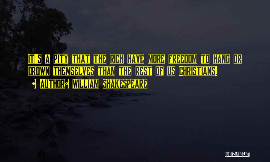 William Shakespeare Quotes: It's A Pity That The Rich Have More Freedom To Hang Or Drown Themselves Than The Rest Of Us Christians.