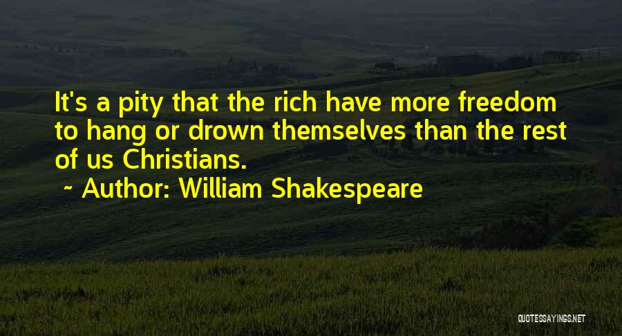 William Shakespeare Quotes: It's A Pity That The Rich Have More Freedom To Hang Or Drown Themselves Than The Rest Of Us Christians.