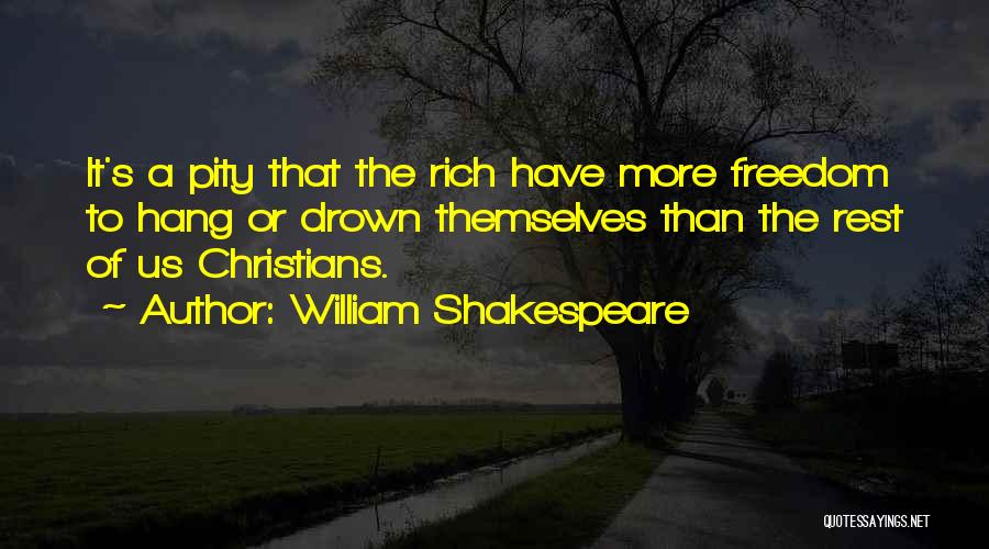 William Shakespeare Quotes: It's A Pity That The Rich Have More Freedom To Hang Or Drown Themselves Than The Rest Of Us Christians.