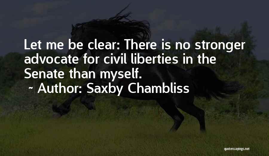 Saxby Chambliss Quotes: Let Me Be Clear: There Is No Stronger Advocate For Civil Liberties In The Senate Than Myself.