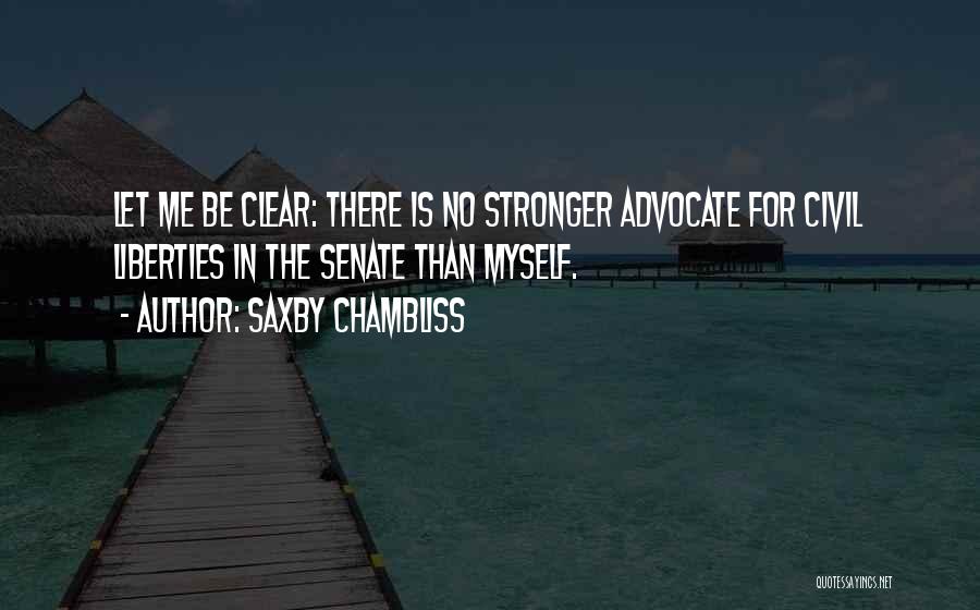 Saxby Chambliss Quotes: Let Me Be Clear: There Is No Stronger Advocate For Civil Liberties In The Senate Than Myself.