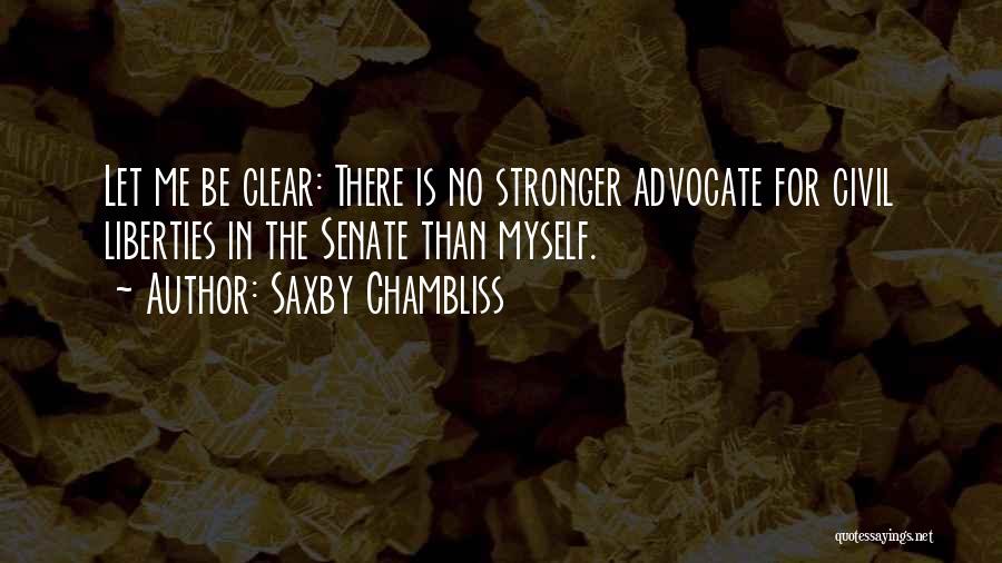 Saxby Chambliss Quotes: Let Me Be Clear: There Is No Stronger Advocate For Civil Liberties In The Senate Than Myself.
