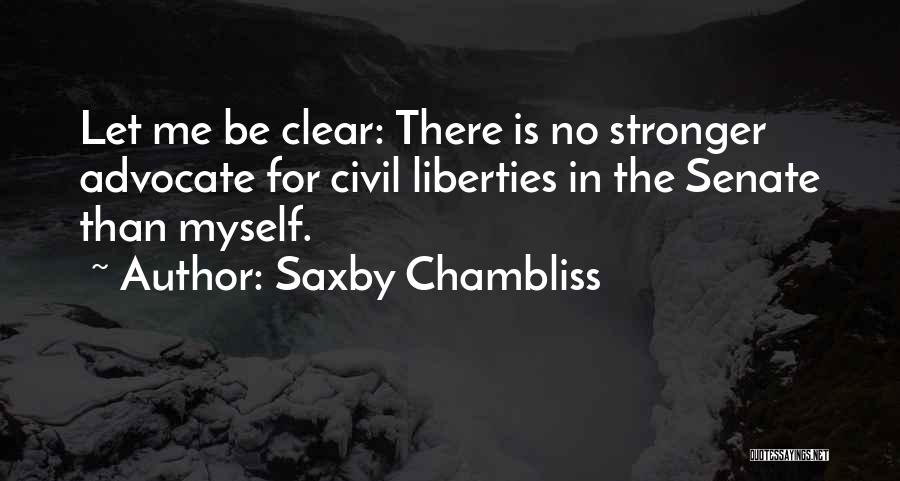 Saxby Chambliss Quotes: Let Me Be Clear: There Is No Stronger Advocate For Civil Liberties In The Senate Than Myself.