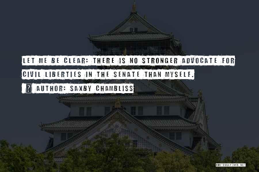 Saxby Chambliss Quotes: Let Me Be Clear: There Is No Stronger Advocate For Civil Liberties In The Senate Than Myself.
