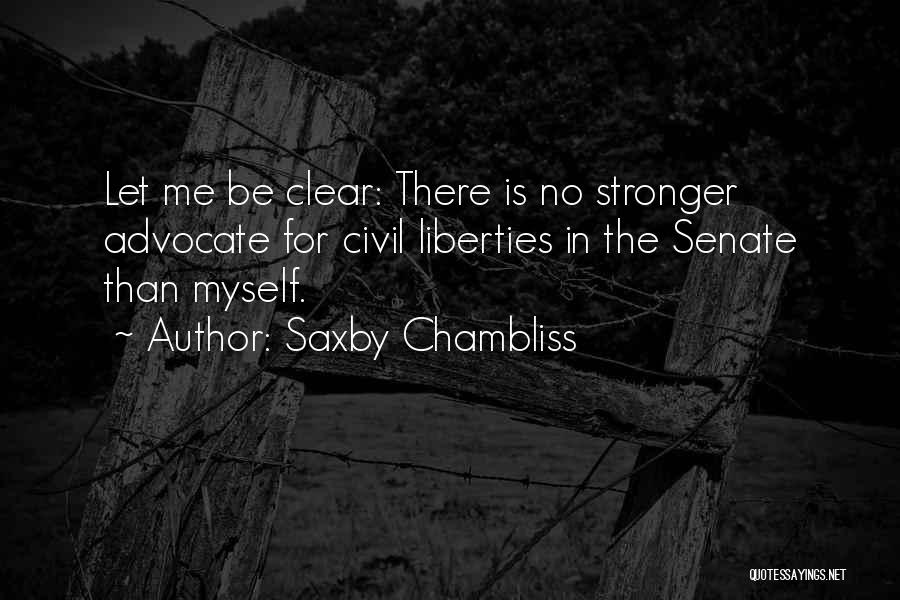 Saxby Chambliss Quotes: Let Me Be Clear: There Is No Stronger Advocate For Civil Liberties In The Senate Than Myself.