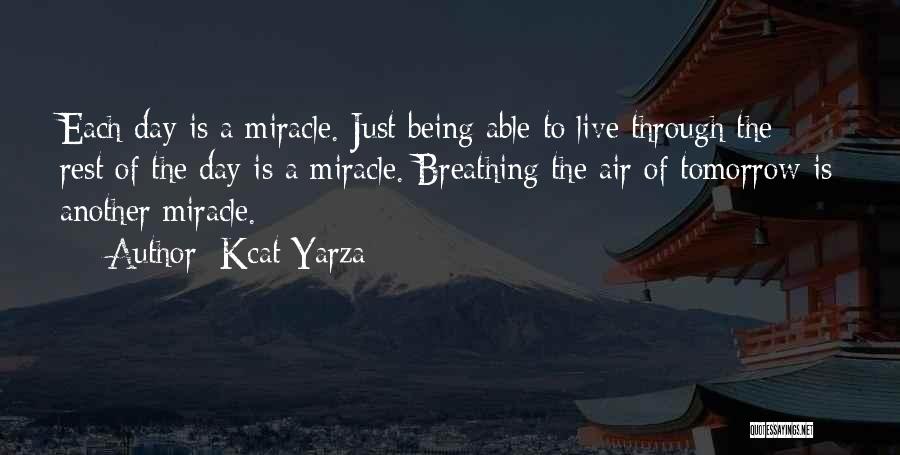 Kcat Yarza Quotes: Each Day Is A Miracle. Just Being Able To Live Through The Rest Of The Day Is A Miracle. Breathing