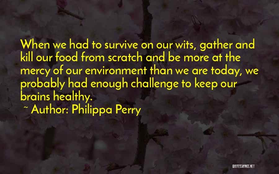 Philippa Perry Quotes: When We Had To Survive On Our Wits, Gather And Kill Our Food From Scratch And Be More At The