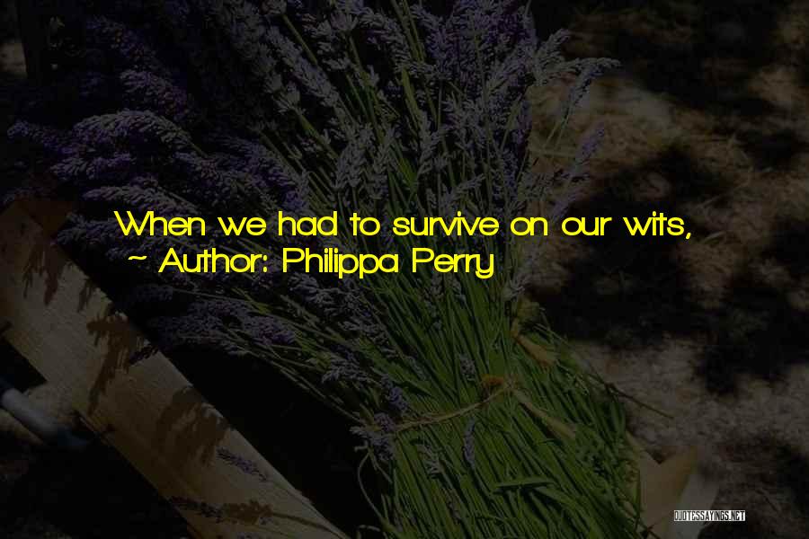 Philippa Perry Quotes: When We Had To Survive On Our Wits, Gather And Kill Our Food From Scratch And Be More At The