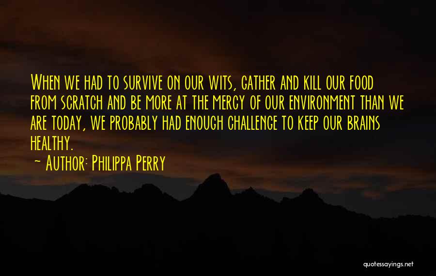 Philippa Perry Quotes: When We Had To Survive On Our Wits, Gather And Kill Our Food From Scratch And Be More At The