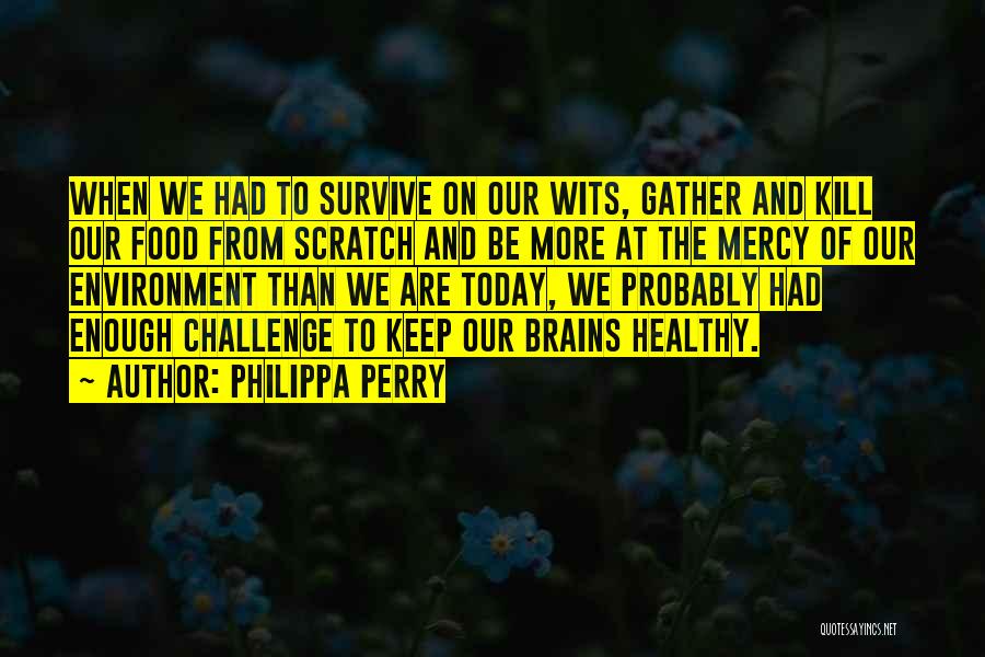 Philippa Perry Quotes: When We Had To Survive On Our Wits, Gather And Kill Our Food From Scratch And Be More At The