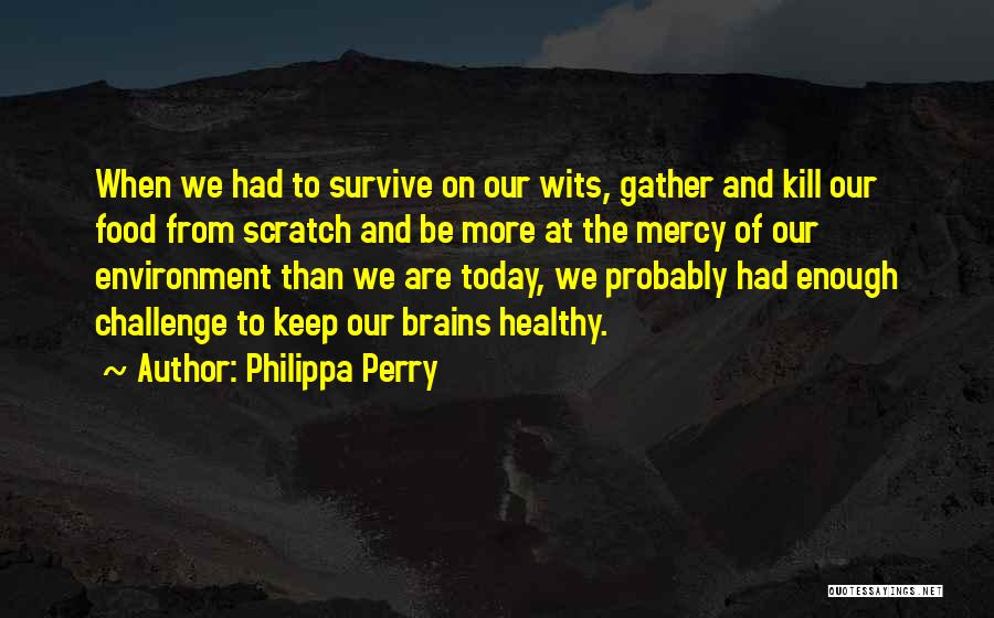 Philippa Perry Quotes: When We Had To Survive On Our Wits, Gather And Kill Our Food From Scratch And Be More At The