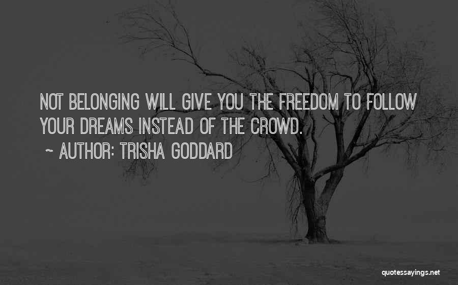 Trisha Goddard Quotes: Not Belonging Will Give You The Freedom To Follow Your Dreams Instead Of The Crowd.