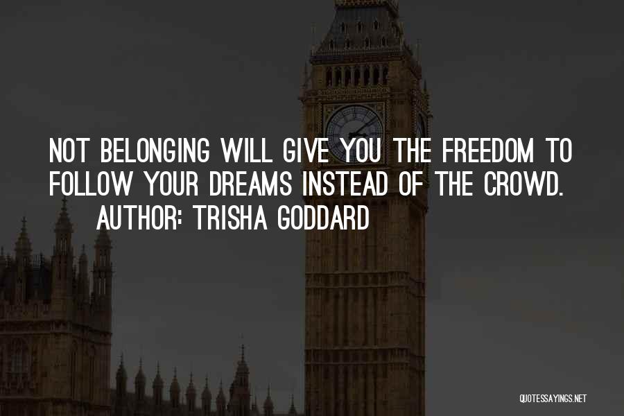 Trisha Goddard Quotes: Not Belonging Will Give You The Freedom To Follow Your Dreams Instead Of The Crowd.