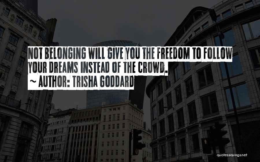 Trisha Goddard Quotes: Not Belonging Will Give You The Freedom To Follow Your Dreams Instead Of The Crowd.