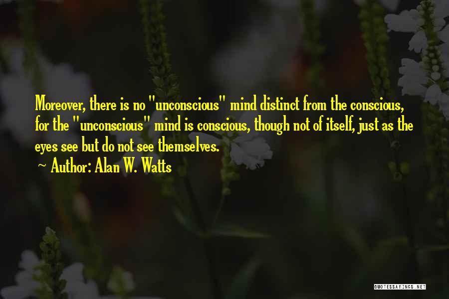 Alan W. Watts Quotes: Moreover, There Is No Unconscious Mind Distinct From The Conscious, For The Unconscious Mind Is Conscious, Though Not Of Itself,