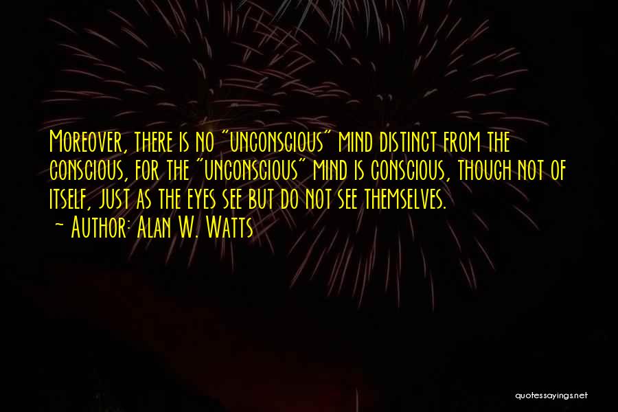 Alan W. Watts Quotes: Moreover, There Is No Unconscious Mind Distinct From The Conscious, For The Unconscious Mind Is Conscious, Though Not Of Itself,