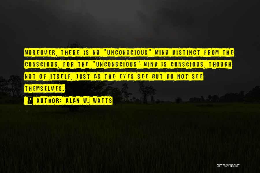 Alan W. Watts Quotes: Moreover, There Is No Unconscious Mind Distinct From The Conscious, For The Unconscious Mind Is Conscious, Though Not Of Itself,