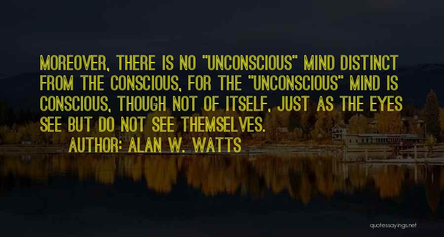 Alan W. Watts Quotes: Moreover, There Is No Unconscious Mind Distinct From The Conscious, For The Unconscious Mind Is Conscious, Though Not Of Itself,