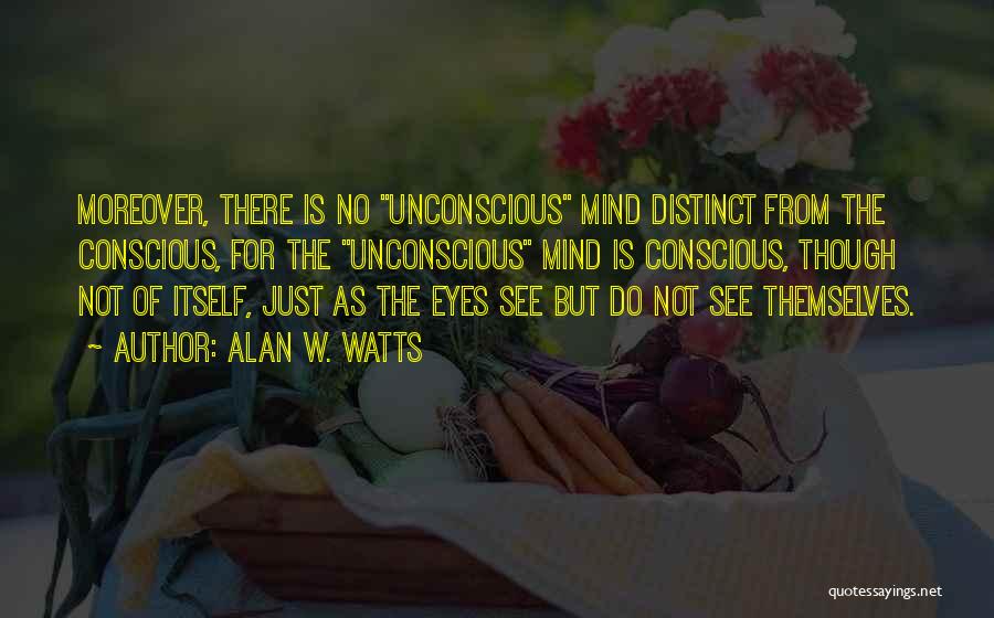 Alan W. Watts Quotes: Moreover, There Is No Unconscious Mind Distinct From The Conscious, For The Unconscious Mind Is Conscious, Though Not Of Itself,