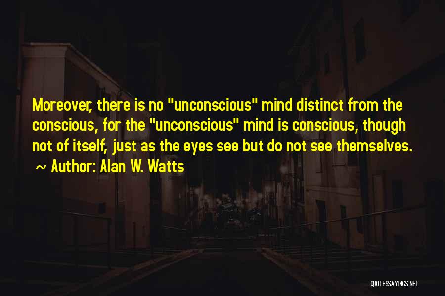 Alan W. Watts Quotes: Moreover, There Is No Unconscious Mind Distinct From The Conscious, For The Unconscious Mind Is Conscious, Though Not Of Itself,