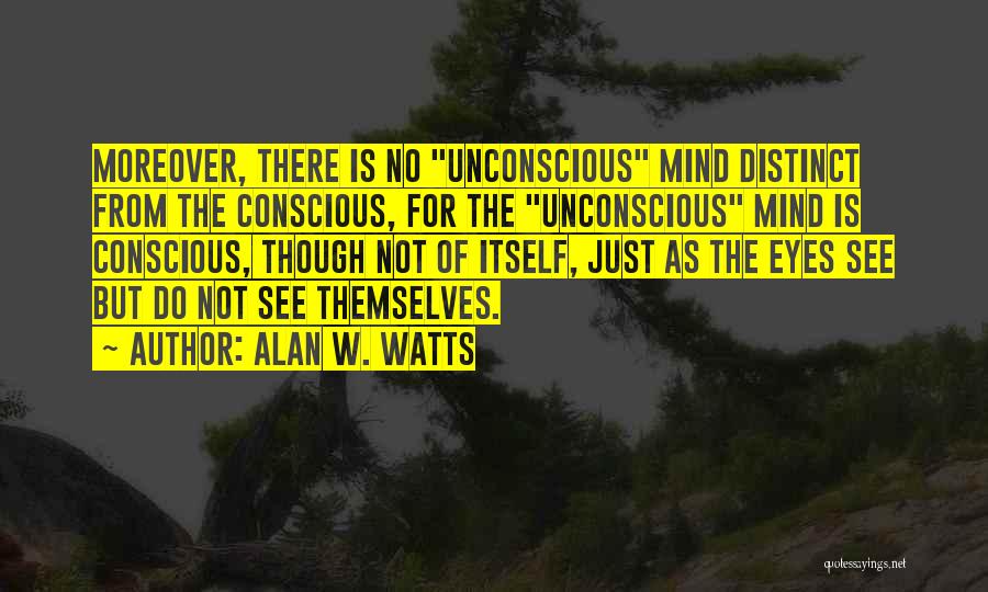 Alan W. Watts Quotes: Moreover, There Is No Unconscious Mind Distinct From The Conscious, For The Unconscious Mind Is Conscious, Though Not Of Itself,